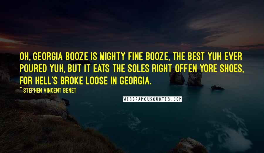 Stephen Vincent Benet Quotes: Oh, Georgia booze is mighty fine booze, The best yuh ever poured yuh, But it eats the soles right offen yore shoes, For Hell's broke loose in Georgia.