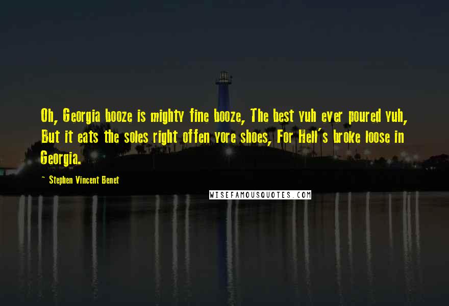 Stephen Vincent Benet Quotes: Oh, Georgia booze is mighty fine booze, The best yuh ever poured yuh, But it eats the soles right offen yore shoes, For Hell's broke loose in Georgia.