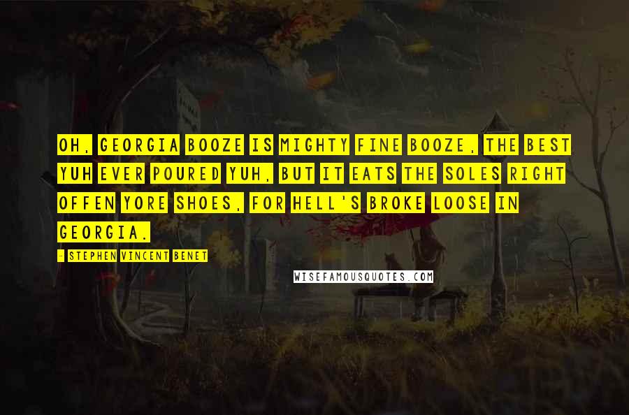 Stephen Vincent Benet Quotes: Oh, Georgia booze is mighty fine booze, The best yuh ever poured yuh, But it eats the soles right offen yore shoes, For Hell's broke loose in Georgia.