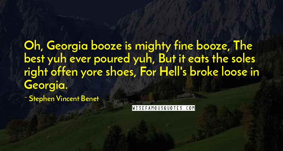 Stephen Vincent Benet Quotes: Oh, Georgia booze is mighty fine booze, The best yuh ever poured yuh, But it eats the soles right offen yore shoes, For Hell's broke loose in Georgia.