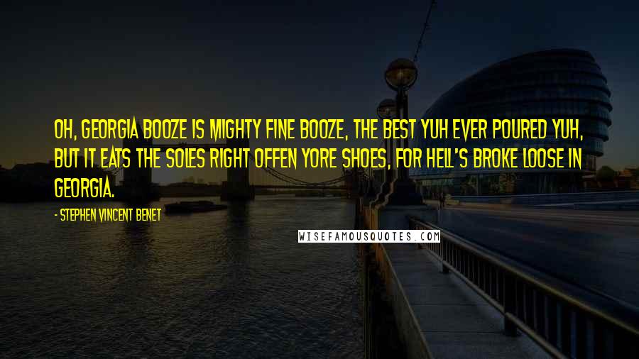 Stephen Vincent Benet Quotes: Oh, Georgia booze is mighty fine booze, The best yuh ever poured yuh, But it eats the soles right offen yore shoes, For Hell's broke loose in Georgia.