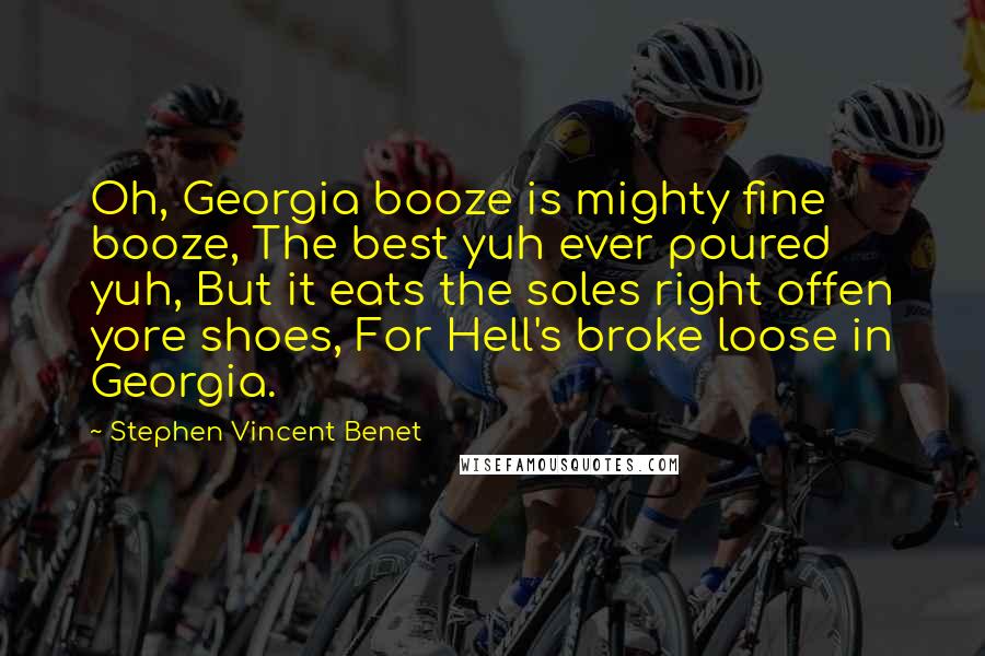 Stephen Vincent Benet Quotes: Oh, Georgia booze is mighty fine booze, The best yuh ever poured yuh, But it eats the soles right offen yore shoes, For Hell's broke loose in Georgia.