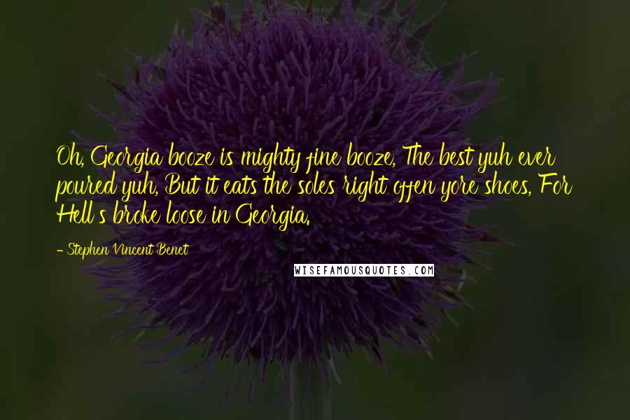 Stephen Vincent Benet Quotes: Oh, Georgia booze is mighty fine booze, The best yuh ever poured yuh, But it eats the soles right offen yore shoes, For Hell's broke loose in Georgia.