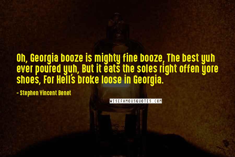 Stephen Vincent Benet Quotes: Oh, Georgia booze is mighty fine booze, The best yuh ever poured yuh, But it eats the soles right offen yore shoes, For Hell's broke loose in Georgia.