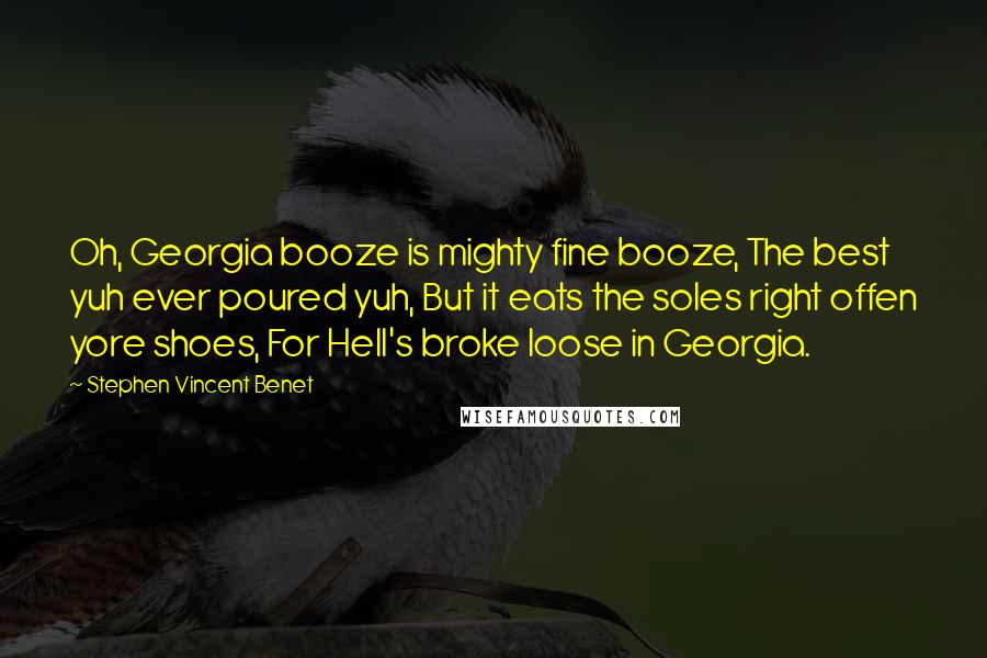 Stephen Vincent Benet Quotes: Oh, Georgia booze is mighty fine booze, The best yuh ever poured yuh, But it eats the soles right offen yore shoes, For Hell's broke loose in Georgia.