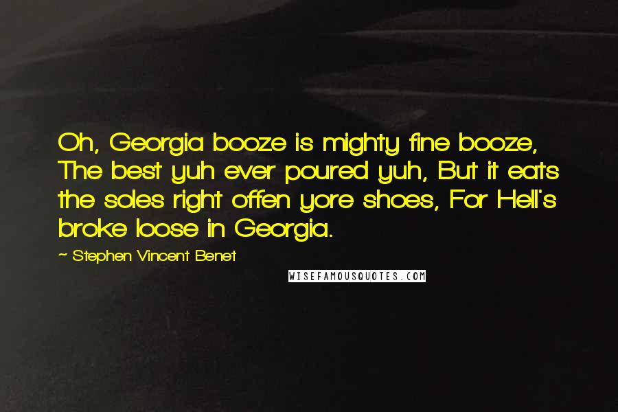 Stephen Vincent Benet Quotes: Oh, Georgia booze is mighty fine booze, The best yuh ever poured yuh, But it eats the soles right offen yore shoes, For Hell's broke loose in Georgia.