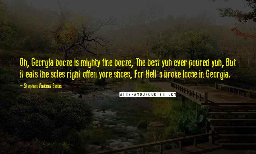 Stephen Vincent Benet Quotes: Oh, Georgia booze is mighty fine booze, The best yuh ever poured yuh, But it eats the soles right offen yore shoes, For Hell's broke loose in Georgia.