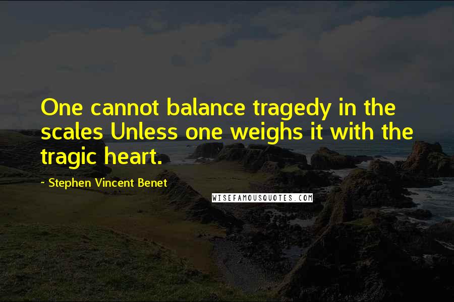 Stephen Vincent Benet Quotes: One cannot balance tragedy in the scales Unless one weighs it with the tragic heart.