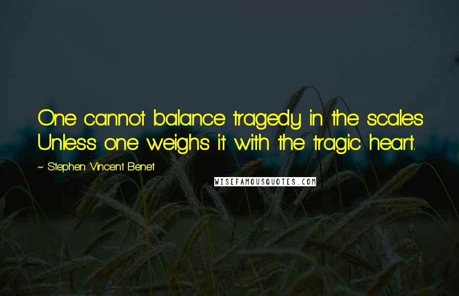 Stephen Vincent Benet Quotes: One cannot balance tragedy in the scales Unless one weighs it with the tragic heart.