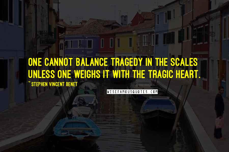 Stephen Vincent Benet Quotes: One cannot balance tragedy in the scales Unless one weighs it with the tragic heart.