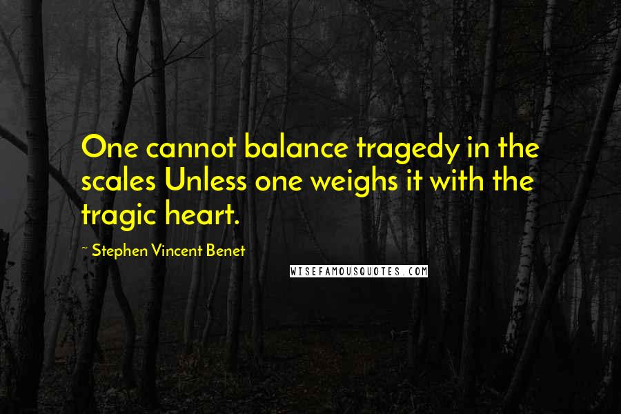 Stephen Vincent Benet Quotes: One cannot balance tragedy in the scales Unless one weighs it with the tragic heart.