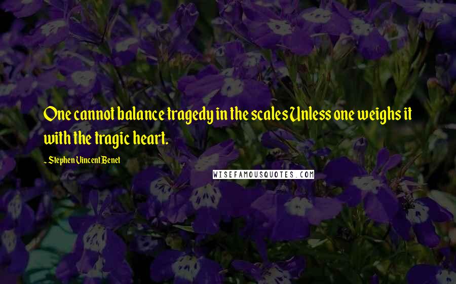 Stephen Vincent Benet Quotes: One cannot balance tragedy in the scales Unless one weighs it with the tragic heart.
