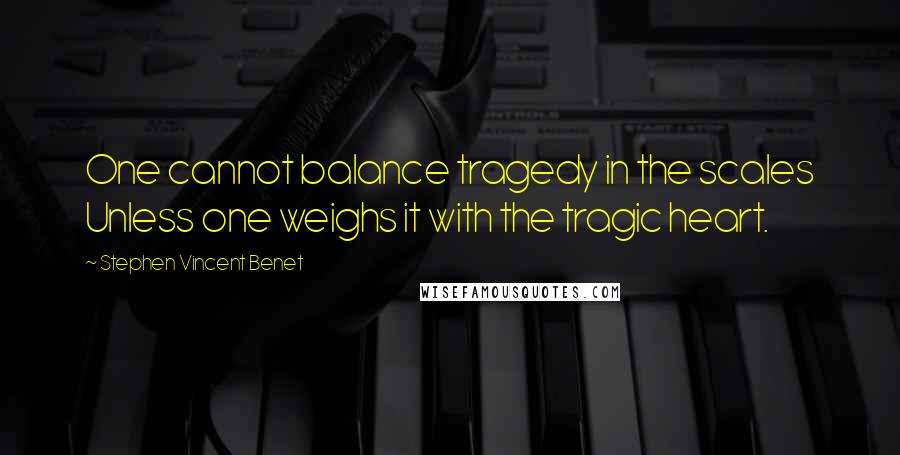 Stephen Vincent Benet Quotes: One cannot balance tragedy in the scales Unless one weighs it with the tragic heart.