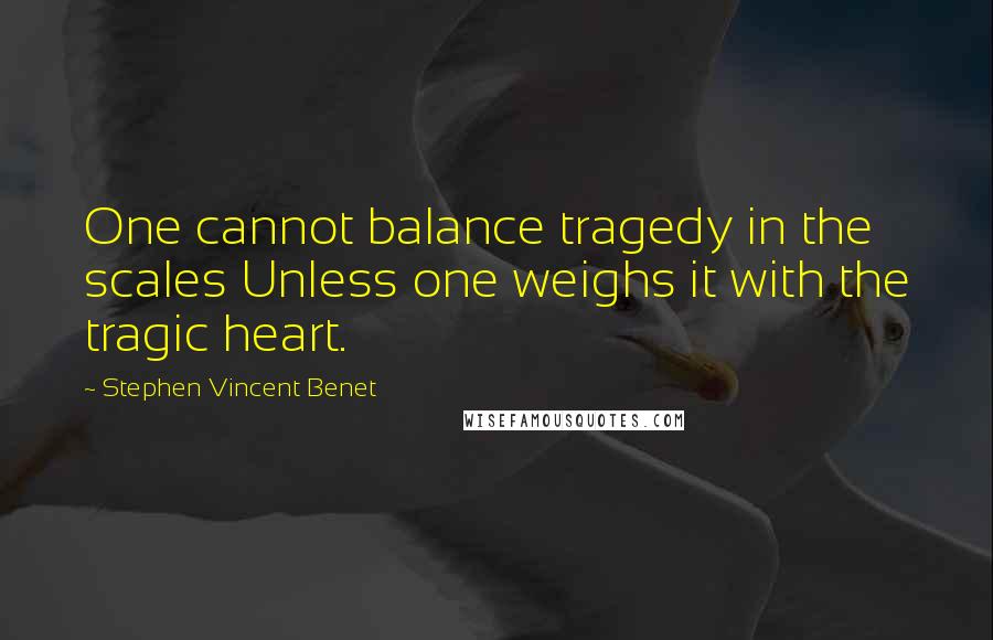 Stephen Vincent Benet Quotes: One cannot balance tragedy in the scales Unless one weighs it with the tragic heart.