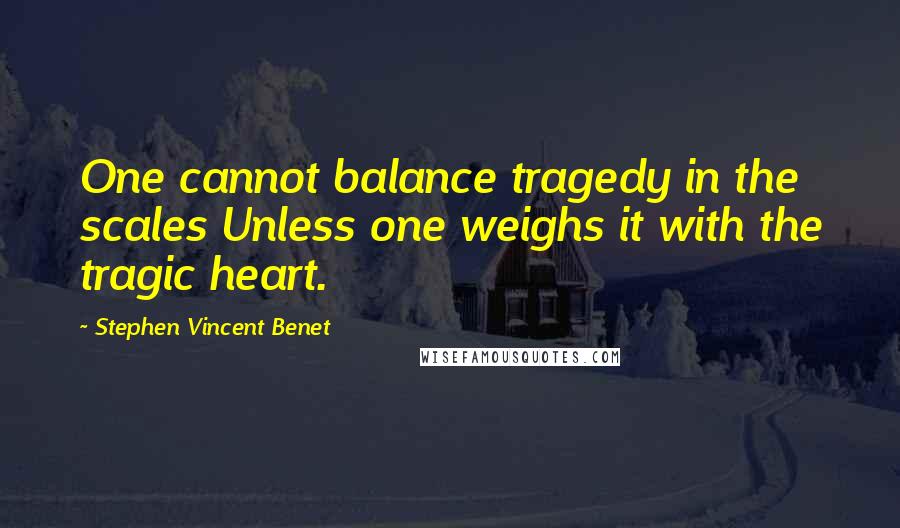 Stephen Vincent Benet Quotes: One cannot balance tragedy in the scales Unless one weighs it with the tragic heart.