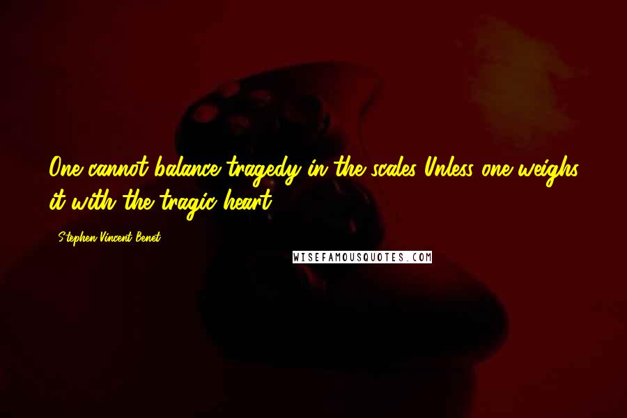 Stephen Vincent Benet Quotes: One cannot balance tragedy in the scales Unless one weighs it with the tragic heart.