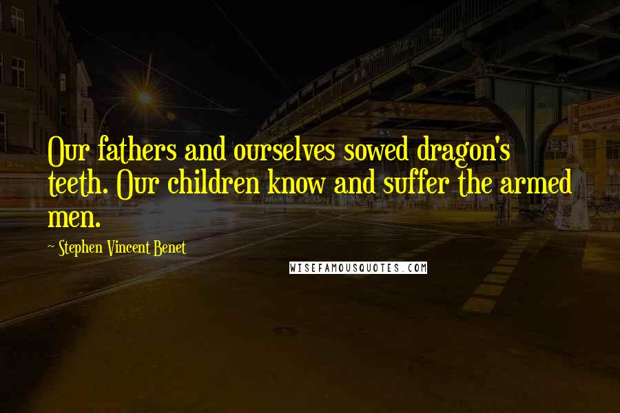 Stephen Vincent Benet Quotes: Our fathers and ourselves sowed dragon's teeth. Our children know and suffer the armed men.