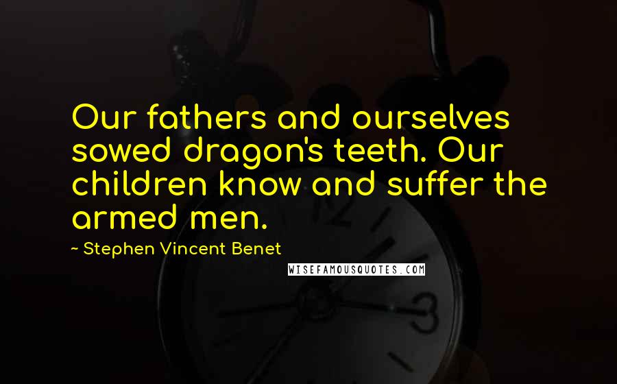 Stephen Vincent Benet Quotes: Our fathers and ourselves sowed dragon's teeth. Our children know and suffer the armed men.