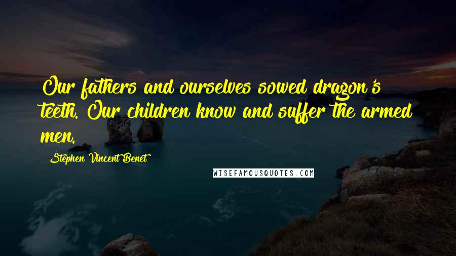 Stephen Vincent Benet Quotes: Our fathers and ourselves sowed dragon's teeth. Our children know and suffer the armed men.