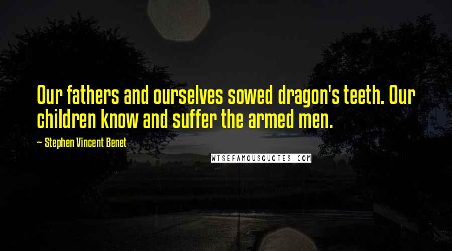 Stephen Vincent Benet Quotes: Our fathers and ourselves sowed dragon's teeth. Our children know and suffer the armed men.