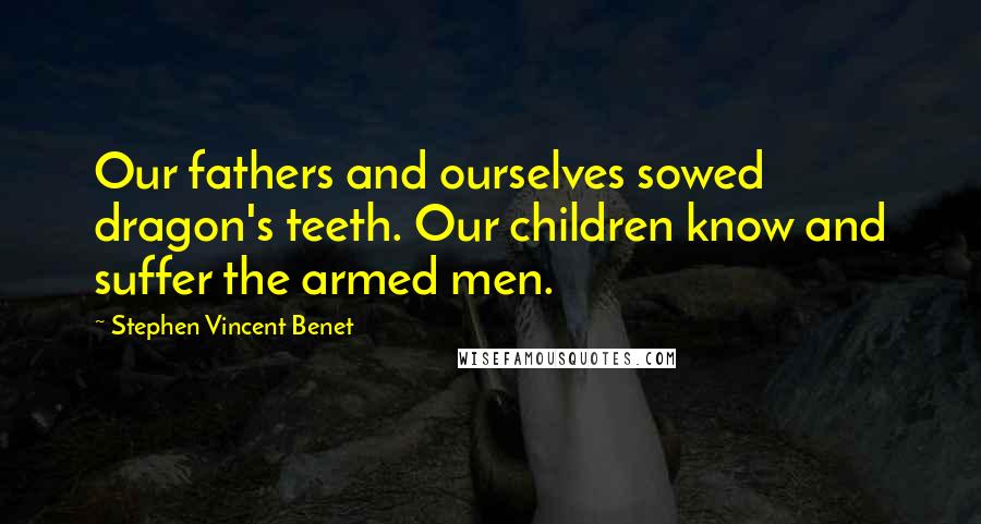 Stephen Vincent Benet Quotes: Our fathers and ourselves sowed dragon's teeth. Our children know and suffer the armed men.