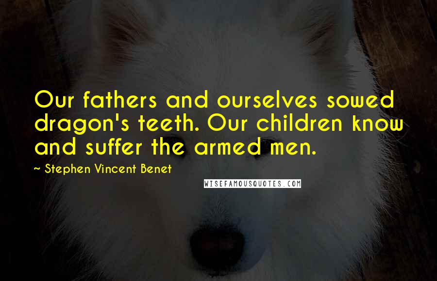 Stephen Vincent Benet Quotes: Our fathers and ourselves sowed dragon's teeth. Our children know and suffer the armed men.