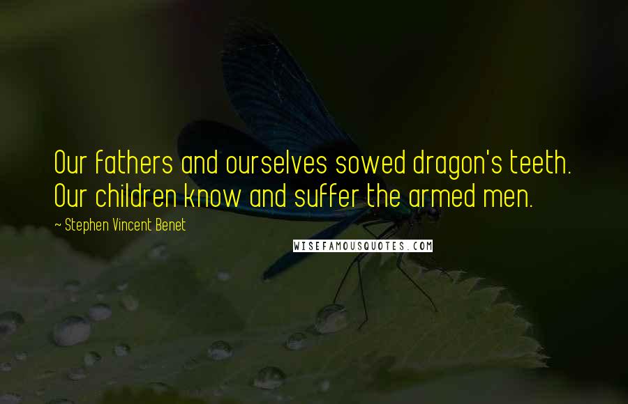 Stephen Vincent Benet Quotes: Our fathers and ourselves sowed dragon's teeth. Our children know and suffer the armed men.