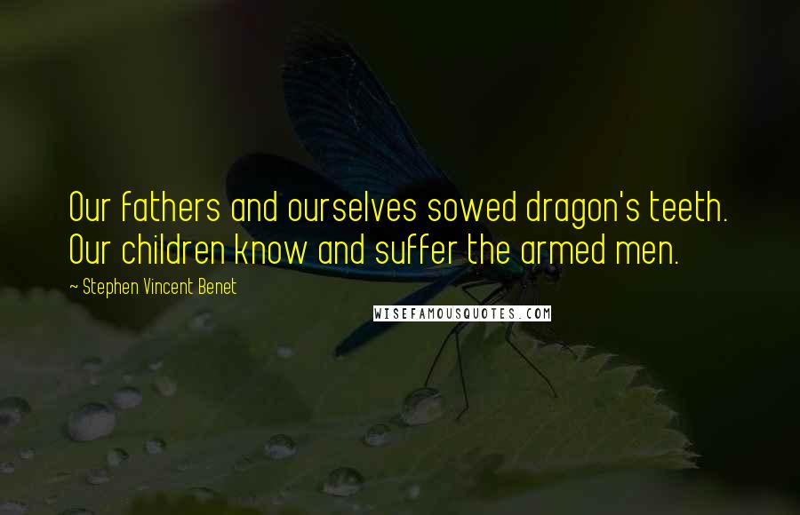 Stephen Vincent Benet Quotes: Our fathers and ourselves sowed dragon's teeth. Our children know and suffer the armed men.