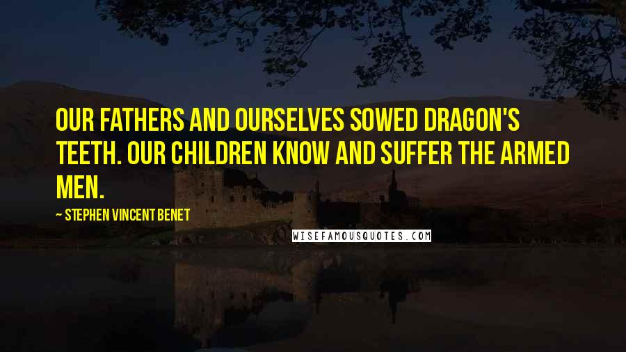 Stephen Vincent Benet Quotes: Our fathers and ourselves sowed dragon's teeth. Our children know and suffer the armed men.