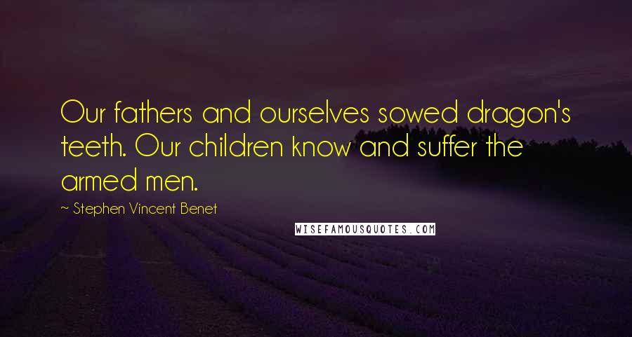 Stephen Vincent Benet Quotes: Our fathers and ourselves sowed dragon's teeth. Our children know and suffer the armed men.