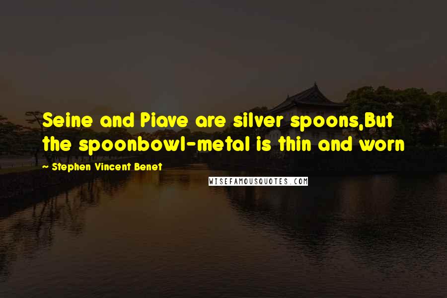 Stephen Vincent Benet Quotes: Seine and Piave are silver spoons,But the spoonbowl-metal is thin and worn