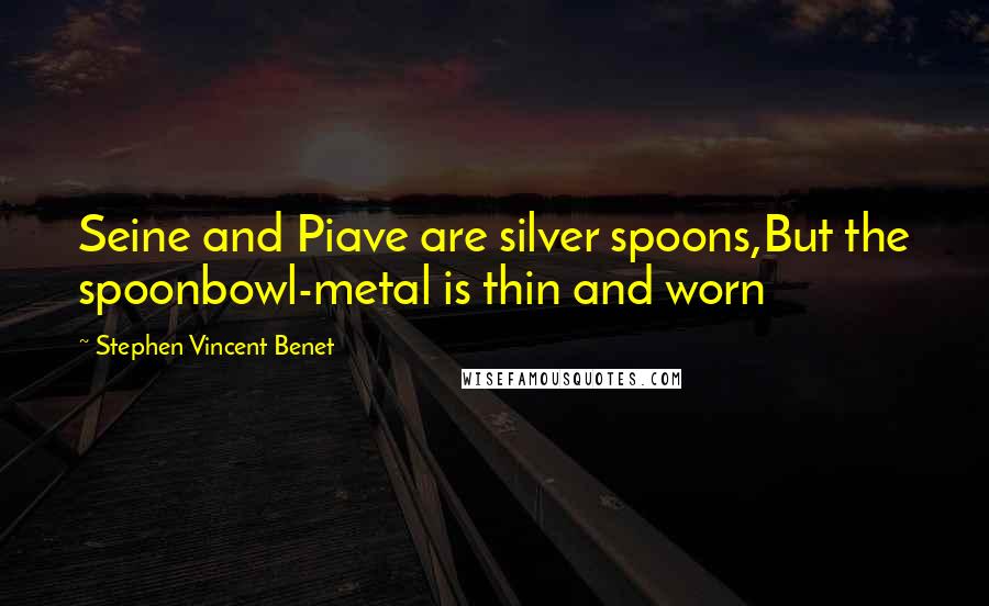 Stephen Vincent Benet Quotes: Seine and Piave are silver spoons,But the spoonbowl-metal is thin and worn