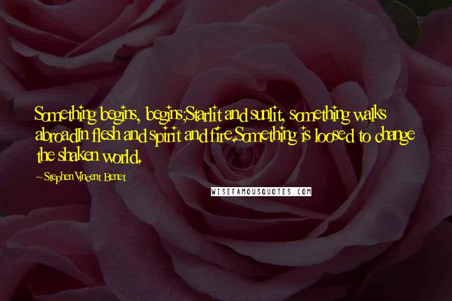 Stephen Vincent Benet Quotes: Something begins, begins;Starlit and sunlit, something walks abroadIn flesh and spirit and fire.Something is loosed to change the shaken world.