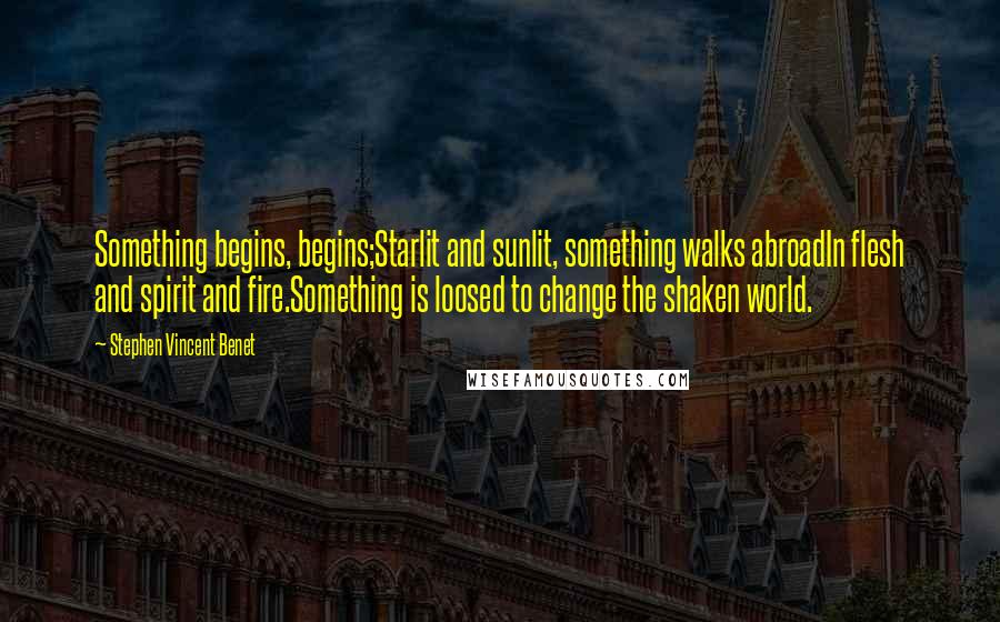 Stephen Vincent Benet Quotes: Something begins, begins;Starlit and sunlit, something walks abroadIn flesh and spirit and fire.Something is loosed to change the shaken world.