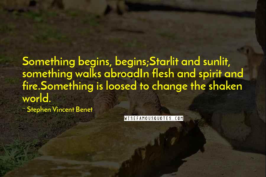 Stephen Vincent Benet Quotes: Something begins, begins;Starlit and sunlit, something walks abroadIn flesh and spirit and fire.Something is loosed to change the shaken world.