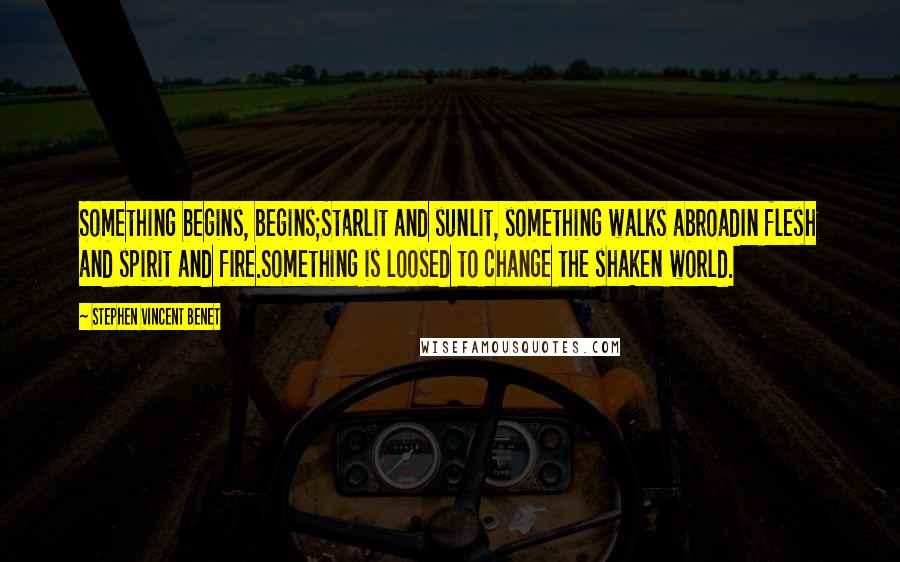Stephen Vincent Benet Quotes: Something begins, begins;Starlit and sunlit, something walks abroadIn flesh and spirit and fire.Something is loosed to change the shaken world.