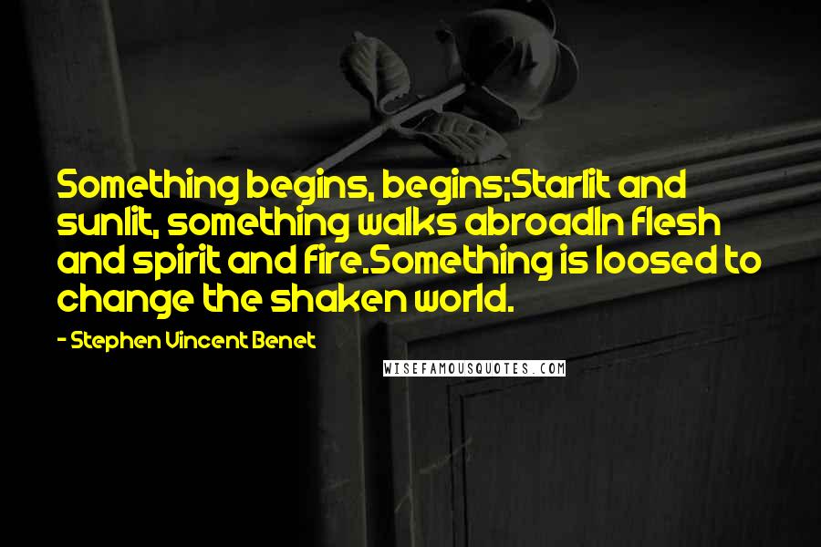 Stephen Vincent Benet Quotes: Something begins, begins;Starlit and sunlit, something walks abroadIn flesh and spirit and fire.Something is loosed to change the shaken world.
