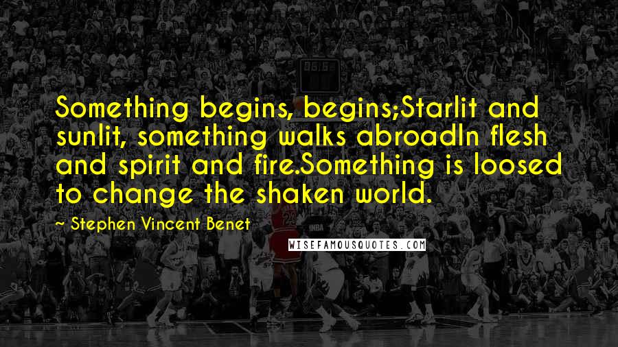 Stephen Vincent Benet Quotes: Something begins, begins;Starlit and sunlit, something walks abroadIn flesh and spirit and fire.Something is loosed to change the shaken world.
