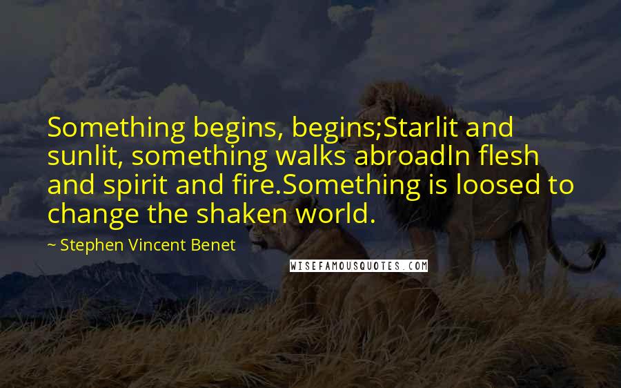 Stephen Vincent Benet Quotes: Something begins, begins;Starlit and sunlit, something walks abroadIn flesh and spirit and fire.Something is loosed to change the shaken world.
