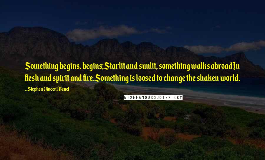Stephen Vincent Benet Quotes: Something begins, begins;Starlit and sunlit, something walks abroadIn flesh and spirit and fire.Something is loosed to change the shaken world.