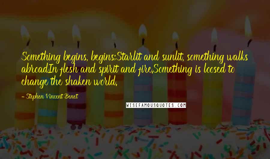 Stephen Vincent Benet Quotes: Something begins, begins;Starlit and sunlit, something walks abroadIn flesh and spirit and fire.Something is loosed to change the shaken world.