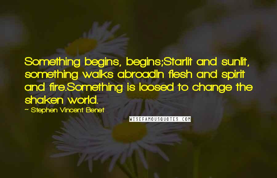 Stephen Vincent Benet Quotes: Something begins, begins;Starlit and sunlit, something walks abroadIn flesh and spirit and fire.Something is loosed to change the shaken world.