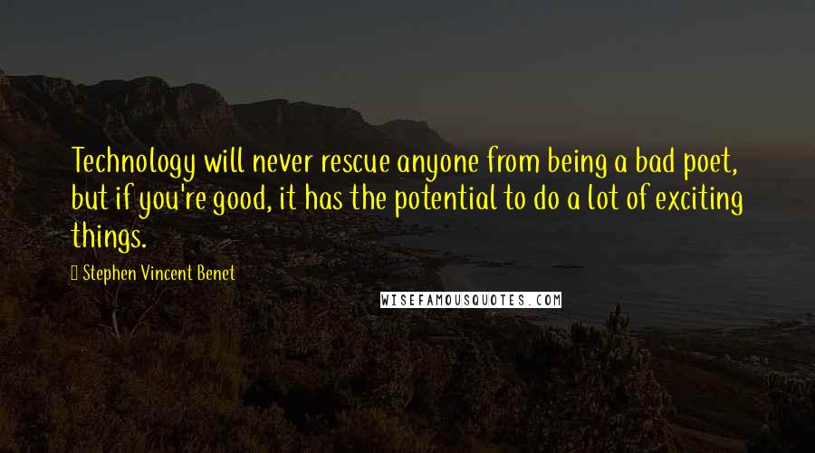 Stephen Vincent Benet Quotes: Technology will never rescue anyone from being a bad poet, but if you're good, it has the potential to do a lot of exciting things.