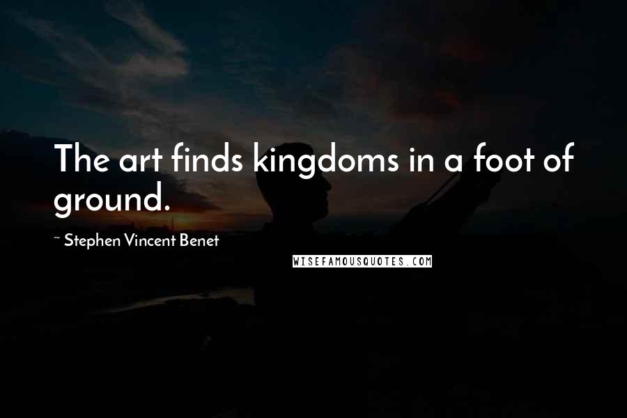 Stephen Vincent Benet Quotes: The art finds kingdoms in a foot of ground.