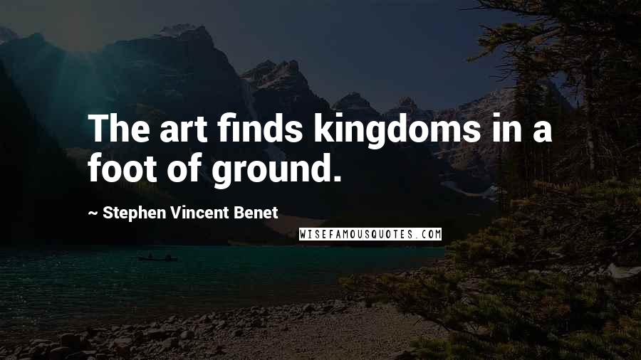 Stephen Vincent Benet Quotes: The art finds kingdoms in a foot of ground.