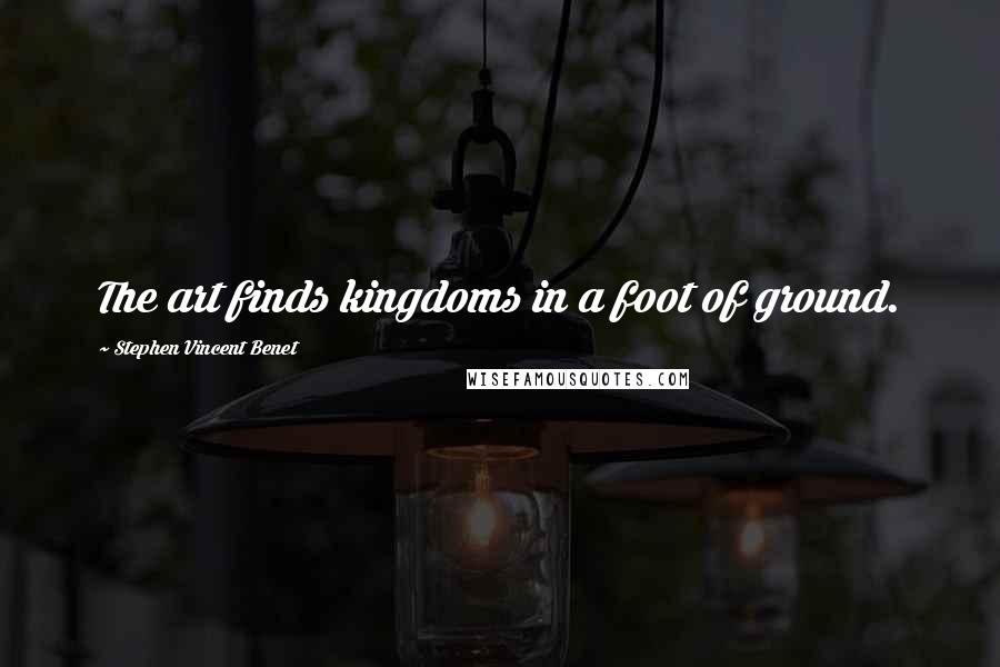 Stephen Vincent Benet Quotes: The art finds kingdoms in a foot of ground.