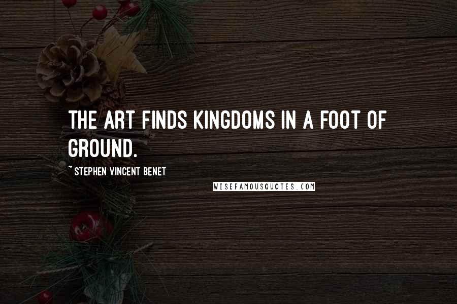 Stephen Vincent Benet Quotes: The art finds kingdoms in a foot of ground.