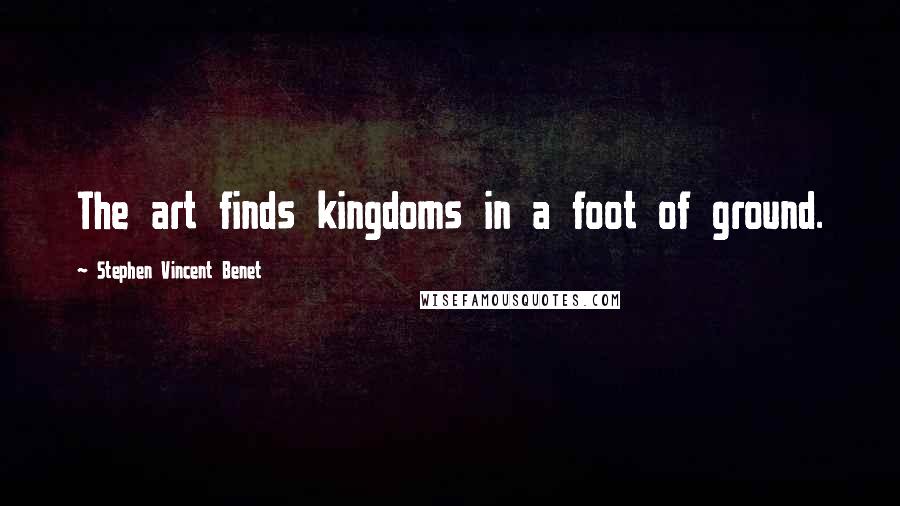 Stephen Vincent Benet Quotes: The art finds kingdoms in a foot of ground.