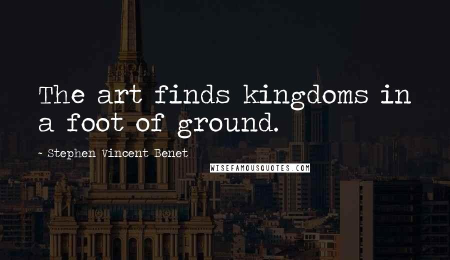 Stephen Vincent Benet Quotes: The art finds kingdoms in a foot of ground.