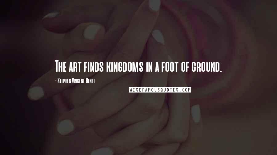 Stephen Vincent Benet Quotes: The art finds kingdoms in a foot of ground.